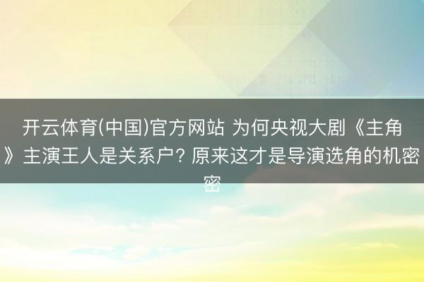开云体育(中国)官方网站 为何央视大剧《主角》主演王人是关系户? 原来这才是导演选角的机密
