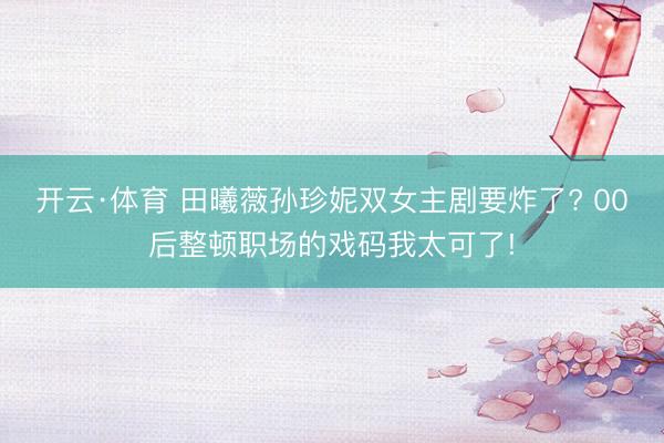 开云·体育 田曦薇孙珍妮双女主剧要炸了? 00后整顿职场的戏码我太可了!
