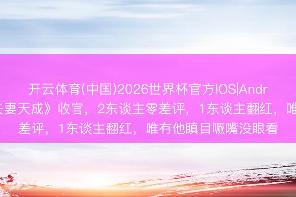 开云体育(中国)2026世界杯官方IOS|Android手机app下载 《夫妻天成》收官，2东谈主零差评，1东谈主翻红，唯有他瞋目噘嘴没眼看