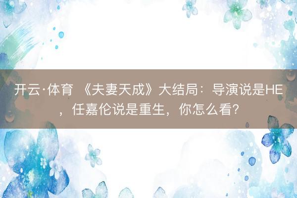 开云·体育 《夫妻天成》大结局:导演说是HE,任嘉伦说是重生,你怎么看?