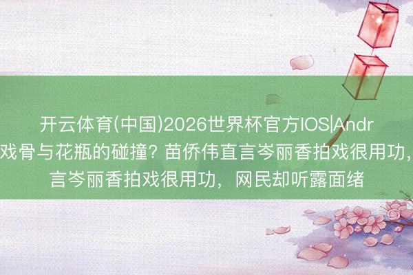 开云体育(中国)2026世界杯官方IOS|Android手机app下载 戏骨与花瓶的碰撞? 苗侨伟直言岑丽香拍戏很用功，网民却听露面绪