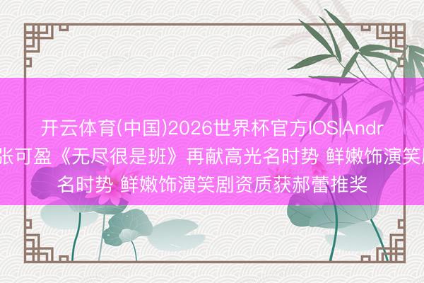 开云体育(中国)2026世界杯官方IOS|Android手机app下载 张可盈《无尽很是班》再献高光名时势 鲜嫩饰演笑剧资质获郝蕾推奖