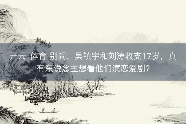 开云·体育 别闹，吴镇宇和刘涛收支17岁，真有东说念主想看他们演恋爱剧?