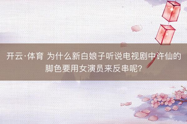 开云·体育 为什么新白娘子听说电视剧中许仙的脚色要用女演员来反串呢?