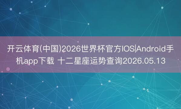 开云体育(中国)2026世界杯官方IOS|Android手机app下载 十二星座运势查询2026.05.13