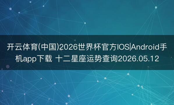 开云体育(中国)2026世界杯官方IOS|Android手机app下载 十二星座运势查询2026.05.12