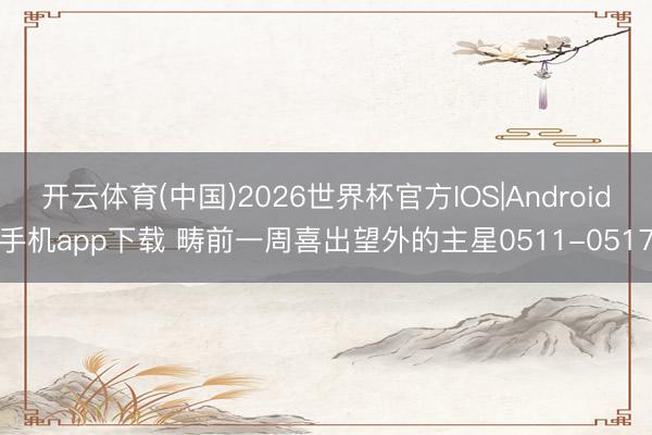 开云体育(中国)2026世界杯官方IOS|Android手机app下载 畴前一周喜出望外的主星0511-0517