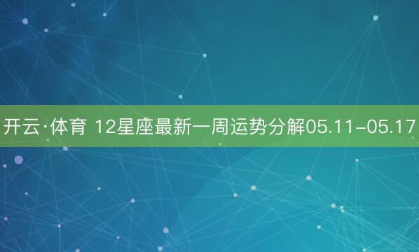 开云·体育 12星座最新一周运势分解05.11-05.17