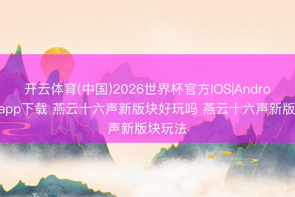 开云体育(中国)2026世界杯官方IOS|Android手机app下载 燕云十六声新版块好玩吗 燕云十六声新版块玩法