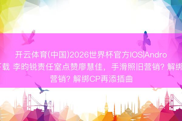开云体育(中国)2026世界杯官方IOS|Android手机app下载 李昀锐责任室点赞廖慧佳，手滑照旧营销? 解绑CP再添插曲