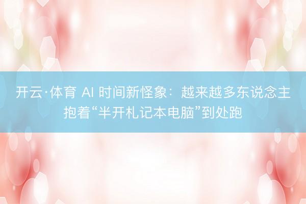开云·体育 AI 时间新怪象:越来越多东说念主抱着“半开札记本电脑”到处跑