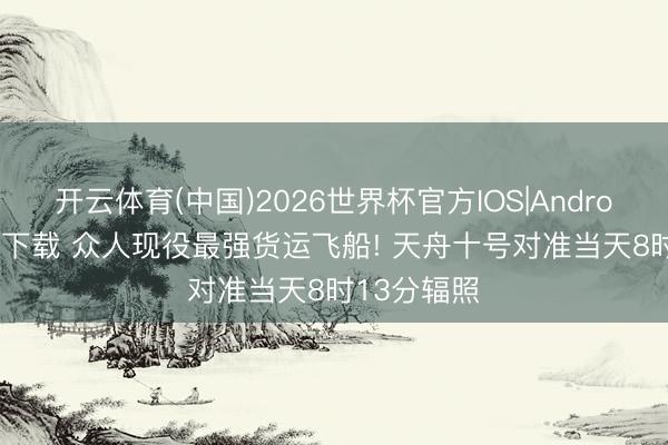 开云体育(中国)2026世界杯官方IOS|Android手机app下载 众人现役最强货运飞船! 天舟十号对准当天8时13分辐照