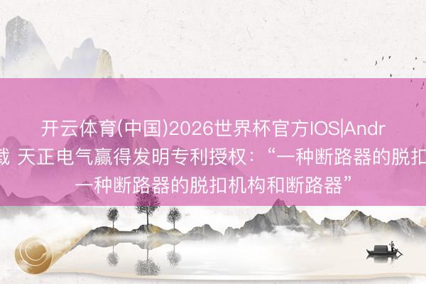 开云体育(中国)2026世界杯官方IOS|Android手机app下载 天正电气赢得发明专利授权:“一种断路器的脱扣机构和断路器”