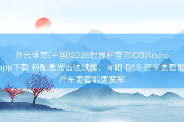 开云体育(中国)2026世界杯官方IOS|Android手机app下载 标配激光雷达赋能，零跑 D19 行车更智能更宽解