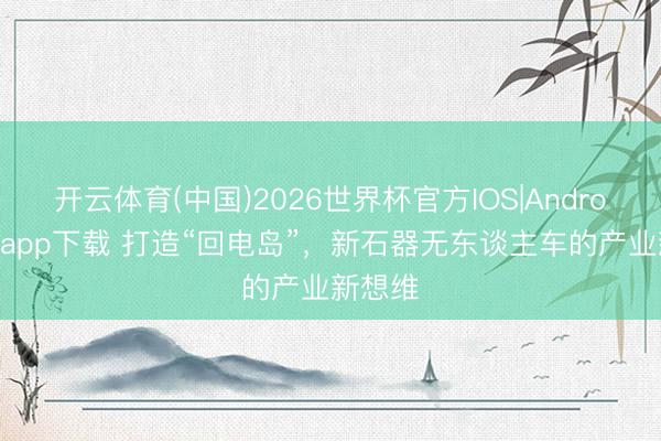 开云体育(中国)2026世界杯官方IOS|Android手机app下载 打造“回电岛”，新石器无东谈主车的产业新想维