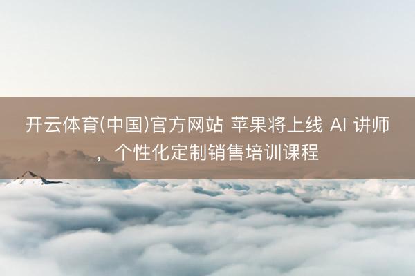 开云体育(中国)官方网站 苹果将上线 AI 讲师，个性化定制销售培训课程
