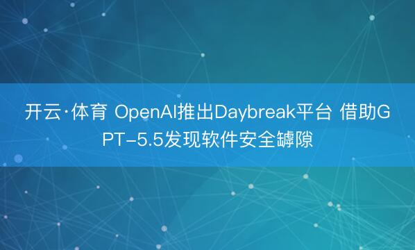 开云·体育 OpenAI推出Daybreak平台 借助GPT-5.5发现软件安全罅隙