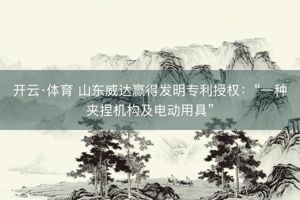 开云·体育 山东威达赢得发明专利授权：“一种夹捏机构及电动用具”