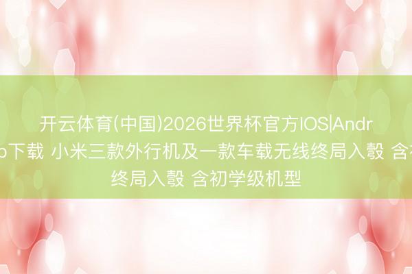 开云体育(中国)2026世界杯官方IOS|Android手机app下载 小米三款外行机及一款车载无线终局入彀 含初学级机型