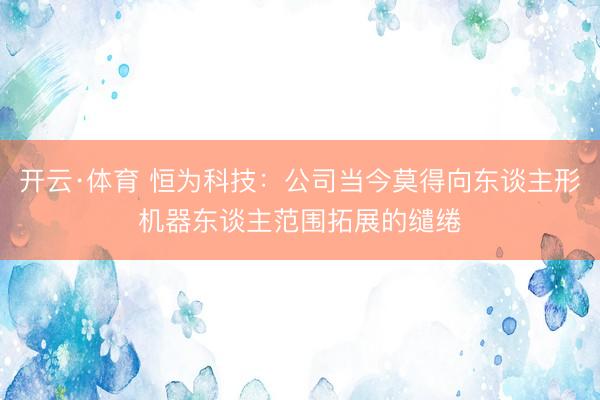 开云·体育 恒为科技：公司当今莫得向东谈主形机器东谈主范围拓展的缱绻
