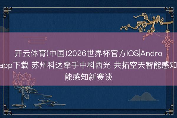 开云体育(中国)2026世界杯官方IOS|Android手机app下载 苏州科达牵手中科西光 共拓空天智能感知新赛谈