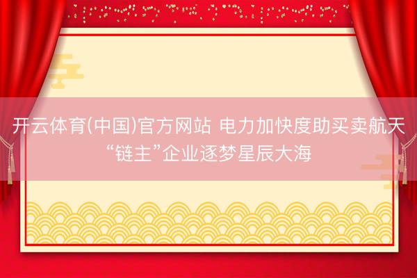 开云体育(中国)官方网站 电力加快度助买卖航天“链主”企业逐梦星辰大海