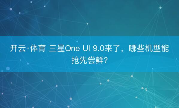 开云·体育 三星One UI 9.0来了,哪些机型能抢先尝鲜?