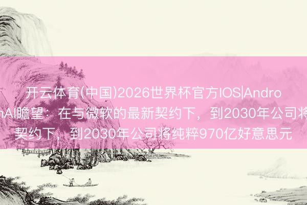 开云体育(中国)2026世界杯官方IOS|Android手机app下载 OpenAI瞻望：在与微软的最新契约下，到2030年公司将纯粹970亿好意思元