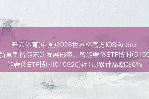 开云体育(中国)2026世界杯官方IOS|Android手机app下载 AI硬件翻新重塑智能末端发展形态，智能奢侈ETF博时(515920)近1周累计高潮超6%