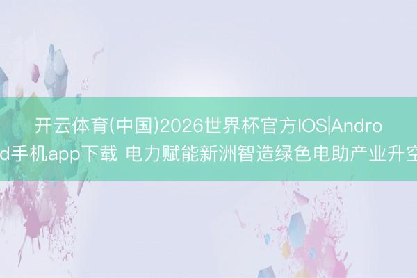 开云体育(中国)2026世界杯官方IOS|Android手机app下载 电力赋能新洲智造绿色电助产业升空