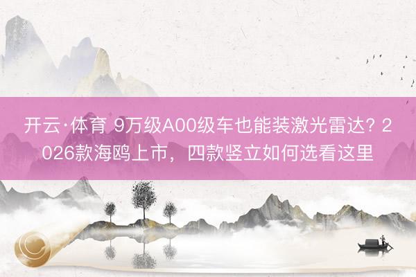 开云·体育 9万级A00级车也能装激光雷达? 2026款海鸥上市，四款竖立如何选看这里