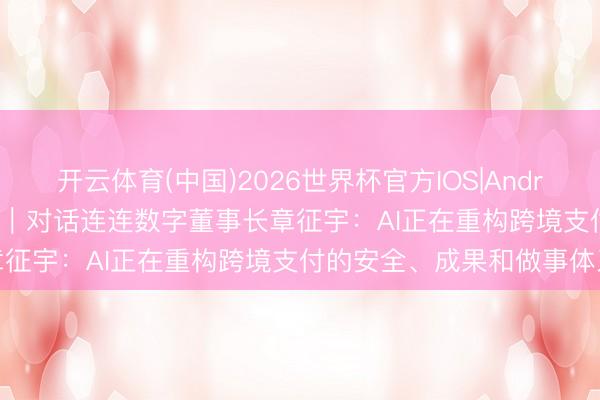 开云体育(中国)2026世界杯官方IOS|Android手机app下载 金融出海｜对话连连数字董事长章征宇：AI正在重构跨境支付的安全、成果和做事体系