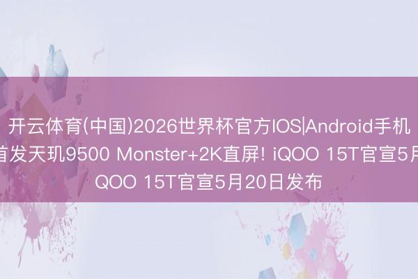 开云体育(中国)2026世界杯官方IOS|Android手机app下载 首发天玑9500 Monster+2K直屏! iQOO 15T官宣5月20日发布