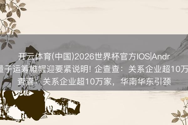 开云体育(中国)2026世界杯官方IOS|Android手机app下载 量子运筹帷幄迎要紧说明! 企查查：关系企业超10万家，华南华东引颈
