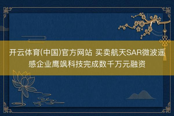开云体育(中国)官方网站 买卖航天SAR微波遥感企业鹰飒科技完成数千万元融资