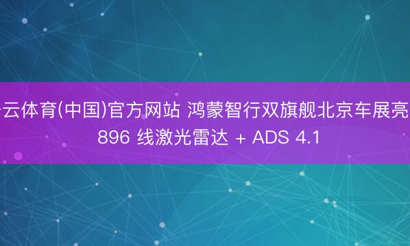 开云体育(中国)官方网站 鸿蒙智行双旗舰北京车展亮剑 896 线激光雷达 + ADS 4.1