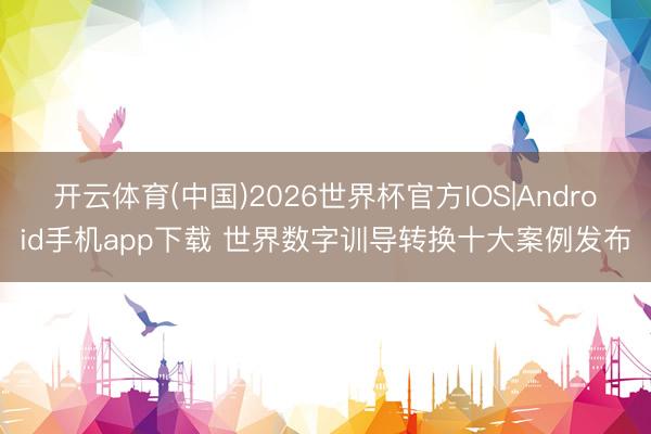 开云体育(中国)2026世界杯官方IOS|Android手机app下载 世界数字训导转换十大案例发布