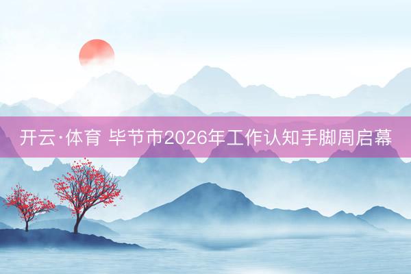 开云·体育 毕节市2026年工作认知手脚周启幕