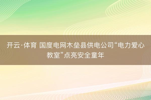 开云·体育 国度电网木垒县供电公司“电力爱心教室”点亮安全童年
