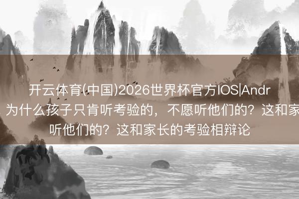 开云体育(中国)2026世界杯官方IOS|Android手机app下载 为什么孩子只肯听考验的,不愿听他们的?这和家长的考验相辩论