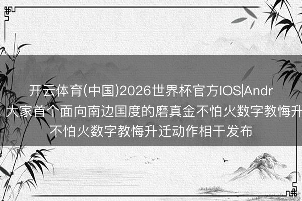 开云体育(中国)2026世界杯官方IOS|Android手机app下载 大家首个面向南边国度的磨真金不怕火数字教悔升迁动作相干发布