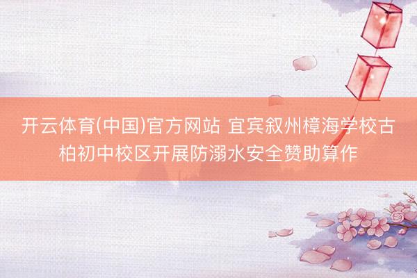 开云体育(中国)官方网站 宜宾叙州樟海学校古柏初中校区开展防溺水安全赞助算作