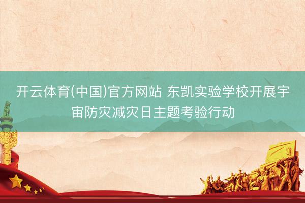 开云体育(中国)官方网站 东凯实验学校开展宇宙防灾减灾日主题考验行动