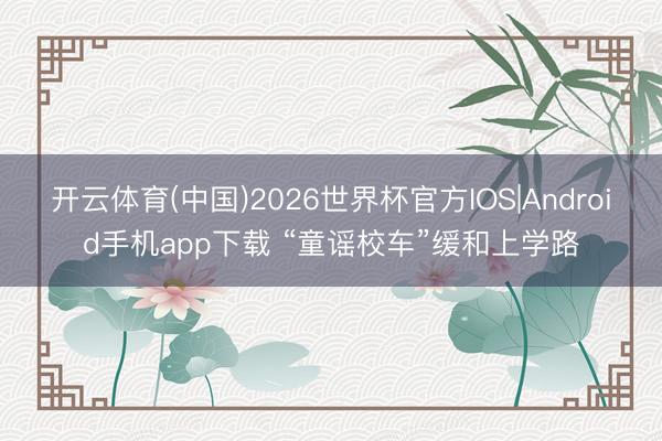 开云体育(中国)2026世界杯官方IOS|Android手机app下载 “童谣校车”缓和上学路