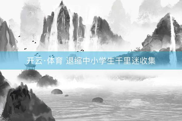 开云·体育 退缩中小学生千里迷收集