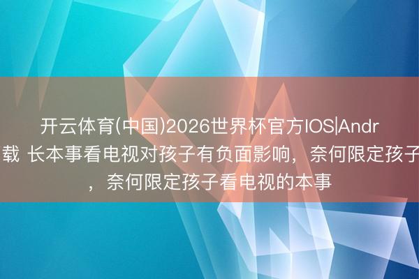 开云体育(中国)2026世界杯官方IOS|Android手机app下载 长本事看电视对孩子有负面影响，奈何限定孩子看电视的本事