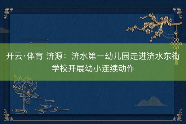 开云·体育 济源：济水第一幼儿园走进济水东街学校开展幼小连续动作