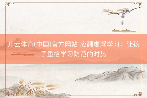 开云体育(中国)官方网站 应酬虚浮学习:让孩子重拾学习防范的时势