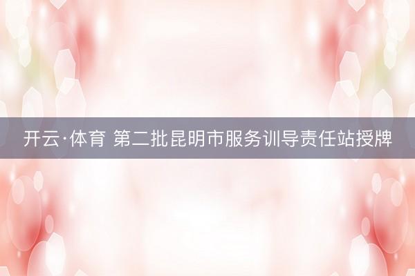 开云·体育 第二批昆明市服务训导责任站授牌
