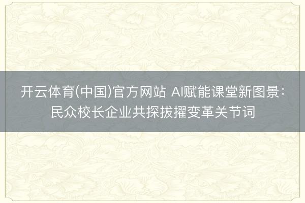 开云体育(中国)官方网站 AI赋能课堂新图景：民众校长企业共探拔擢变革关节词